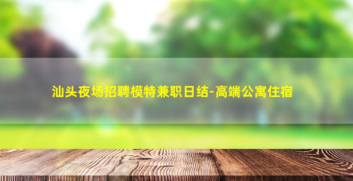 汕头夜场招聘模特兼职日结-高端公寓住宿