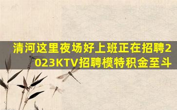 清河这里夜场好上班正在招聘2023KTV招聘模特积金至斗